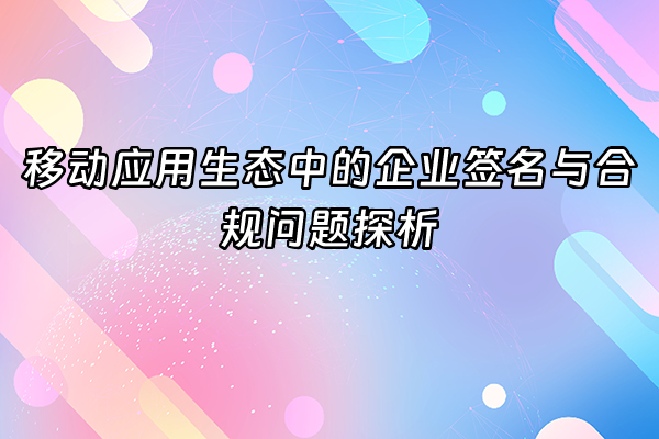+移动应用生态中的企业签名与合规问题探析+