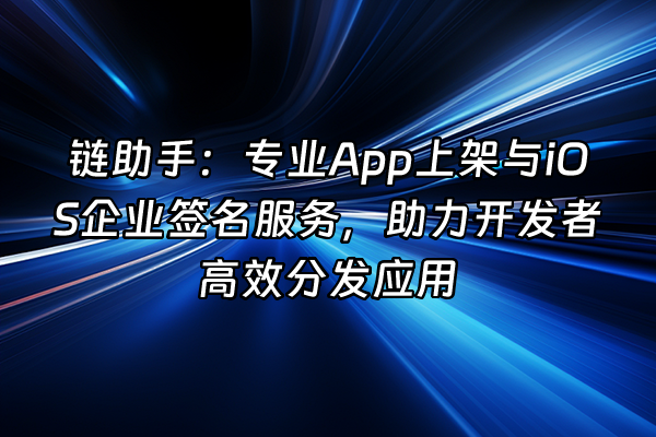 +链助手：专业App上架与iOS企业签名服务，助力开发者高效分发应用+