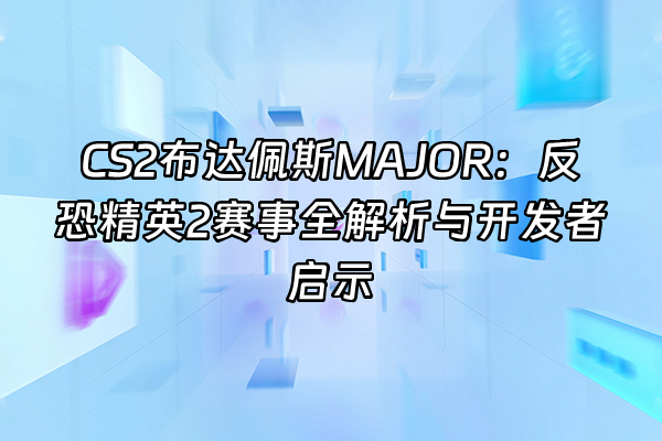 +CS2布达佩斯MAJOR：反恐精英2赛事全解析与开发者启示+