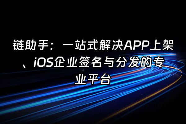 +链助手：一站式解决APP上架、iOS企业签名与分发的专业平台+