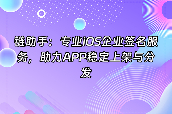 +链助手：专业iOS企业签名服务，助力APP稳定上架与分发+