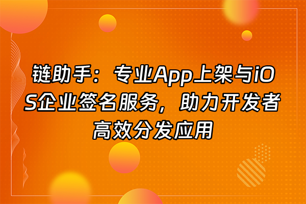 +链助手：专业App上架与iOS企业签名服务，助力开发者高效分发应用+