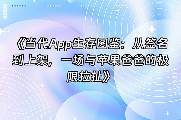 +《当代App生存图鉴：从签名到上架，一场与苹果爸爸的极限拉扯》+
