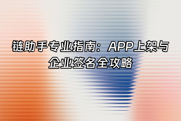 +链助手专业指南：APP上架与企业签名全攻略+