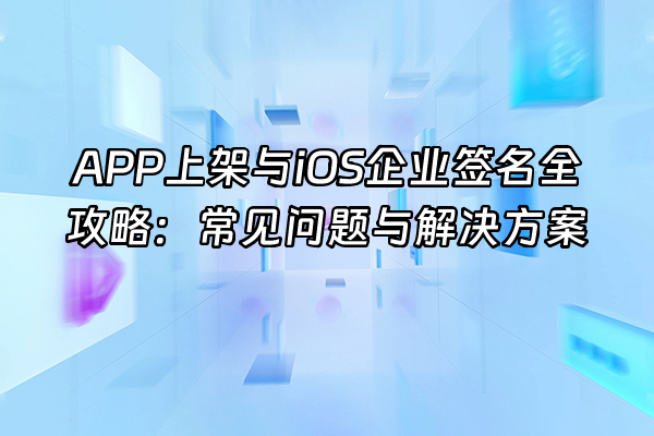 +APP上架与iOS企业签名全攻略：常见问题与解决方案+