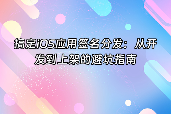 +搞定iOS应用签名分发：从开发到上架的避坑指南+