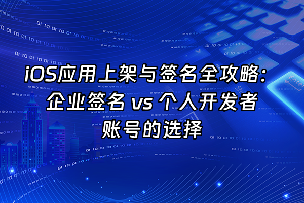 +iOS应用上架与签名全攻略：企业签名 vs 个人开发者账号的选择+