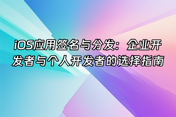 +iOS应用签名与分发：企业开发者与个人开发者的选择指南+