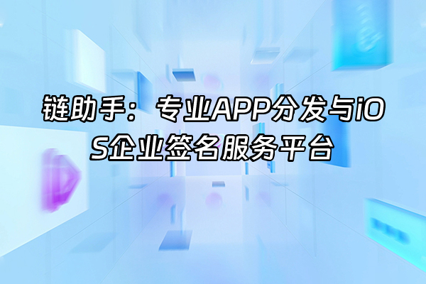 +链助手：专业APP分发与iOS企业签名服务平台+
