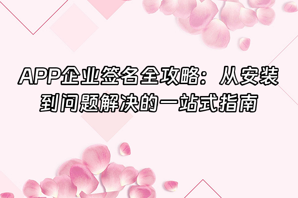 +APP企业签名全攻略：从安装到问题解决的一站式指南+