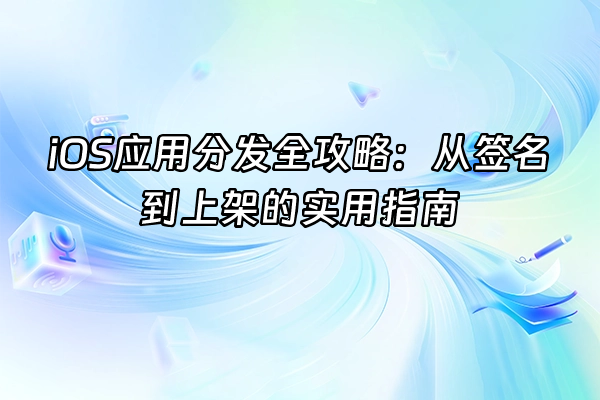+iOS应用分发全攻略：从签名到上架的实用指南+