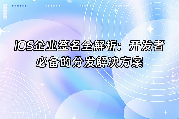 +iOS企业签名全解析：开发者必备的分发解决方案+