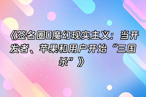 +《签名圈の魔幻现实主义：当开发者、苹果和用户开始“三国杀”》+