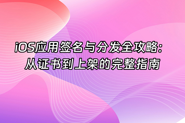 +iOS应用签名与分发全攻略：从证书到上架的完整指南+