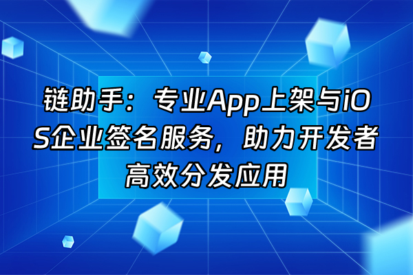 +链助手：专业App上架与iOS企业签名服务，助力开发者高效分发应用+