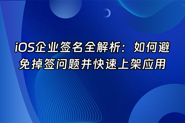 +iOS企业签名全解析：如何避免掉签问题并快速上架应用+