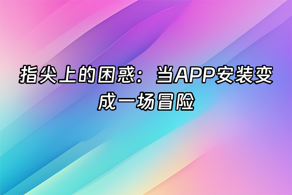 +指尖上的困惑：当APP安装变成一场冒险+