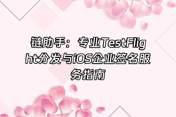 +链助手：专业TestFlight分发与iOS企业签名服务指南+
