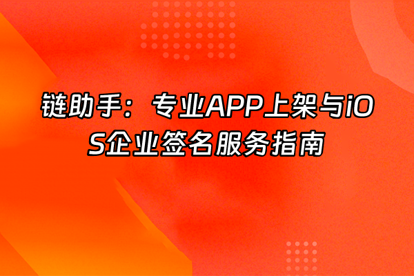 +链助手：专业APP上架与iOS企业签名服务指南+