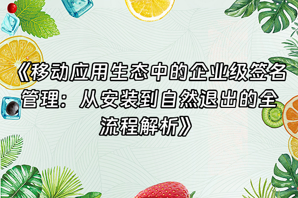 +《移动应用生态中的企业级签名管理：从安装到自然退出的全流程解析》+