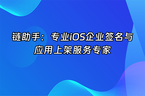 +链助手：专业iOS企业签名与应用上架服务专家+