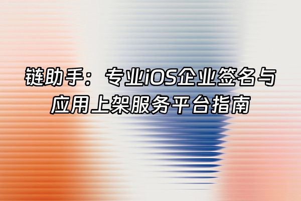 +链助手：专业iOS企业签名与应用上架服务平台指南+