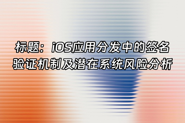 +标题：iOS应用分发中的签名验证机制及潜在系统风险分析+