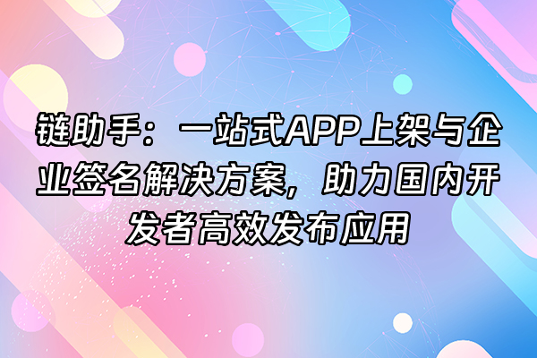 +链助手：一站式APP上架与企业签名解决方案，助力国内开发者高效发布应用+