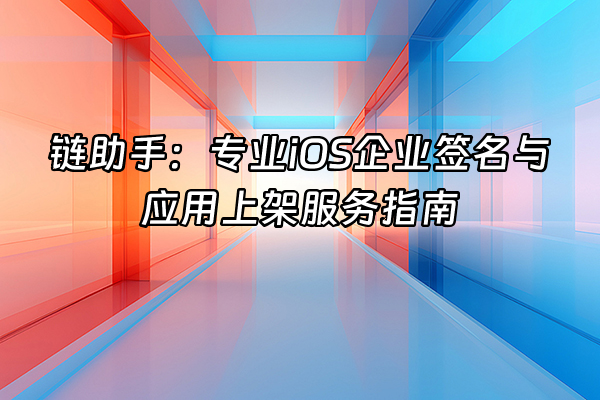 +链助手：专业iOS企业签名与应用上架服务指南+