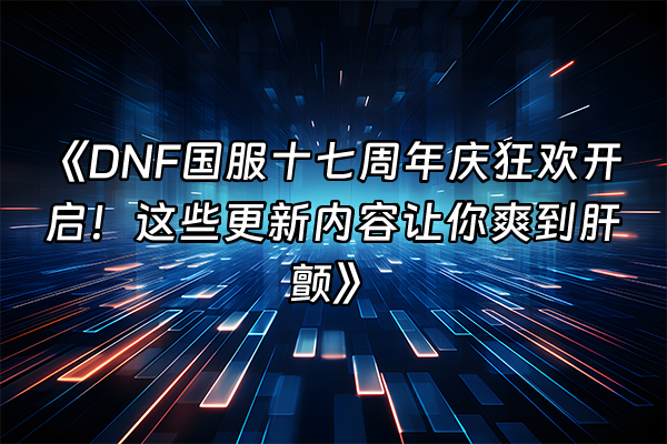 +《DNF国服十七周年庆狂欢开启！这些更新内容让你爽到肝颤》+