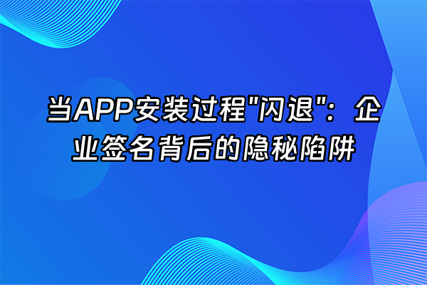 +当APP安装过程"闪退"：企业签名背后的隐秘陷阱+