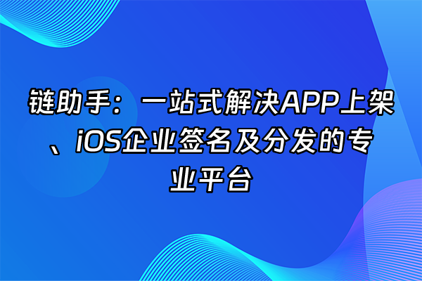 +链助手：一站式解决APP上架、iOS企业签名及分发的专业平台+