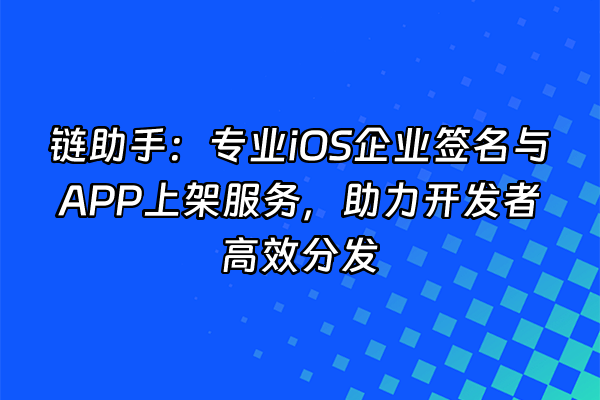 +链助手：专业iOS企业签名与APP上架服务，助力开发者高效分发+