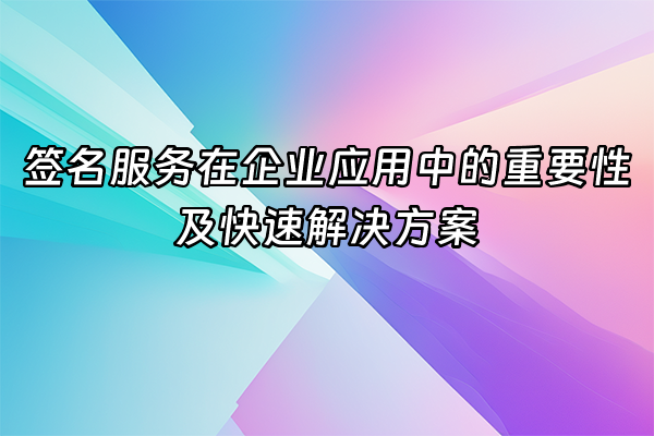 +签名服务在企业应用中的重要性及快速解决方案+
