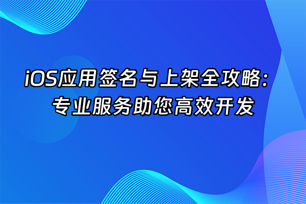 +iOS应用签名与上架全攻略：专业服务助您高效开发+