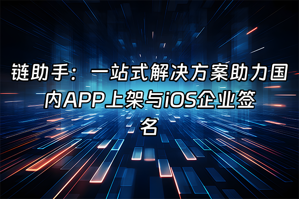 +链助手：一站式解决方案助力国内APP上架与iOS企业签名+