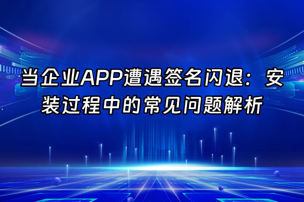 +当企业APP遭遇签名闪退：安装过程中的常见问题解析+