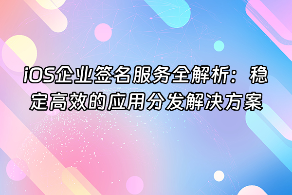+iOS企业签名服务全解析：稳定高效的应用分发解决方案+