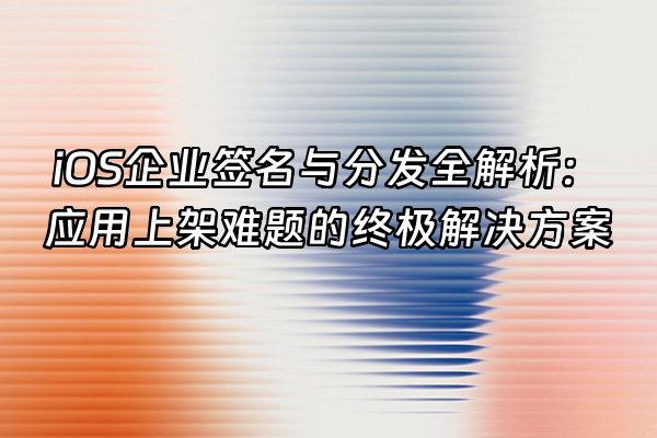 +iOS企业签名与分发全解析：应用上架难题的终极解决方案+
