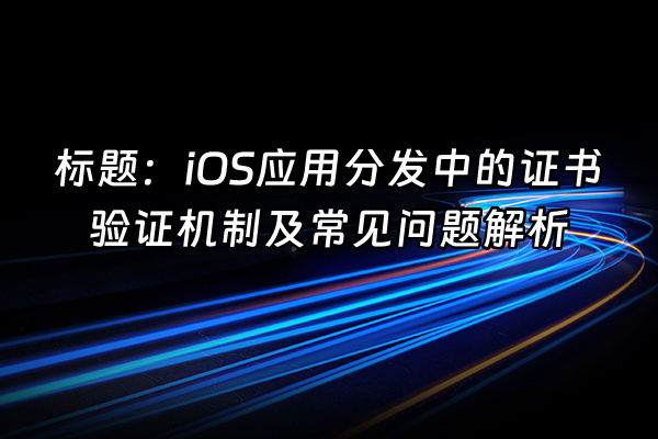 +标题：iOS应用分发中的证书验证机制及常见问题解析+