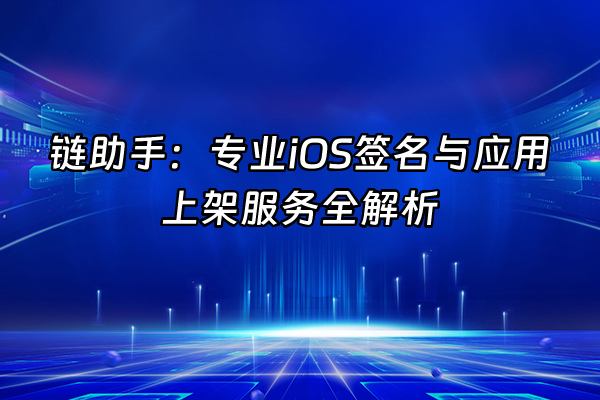 +链助手：专业iOS签名与应用上架服务全解析+
