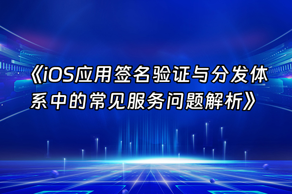 +《iOS应用签名验证与分发体系中的常见服务问题解析》+