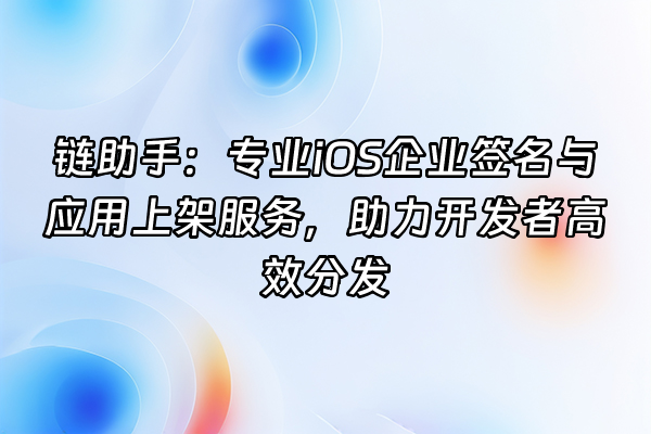 +链助手：专业iOS企业签名与应用上架服务，助力开发者高效分发+