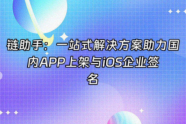 +链助手：一站式解决方案助力国内APP上架与iOS企业签名+