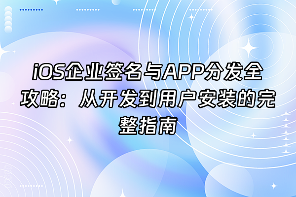 +iOS企业签名与APP分发全攻略：从开发到用户安装的完整指南+