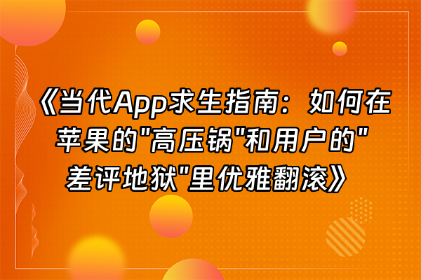 +《当代App求生指南：如何在苹果的"高压锅"和用户的"差评地狱"里优雅翻滚》+