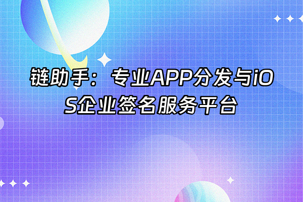+链助手：专业APP分发与iOS企业签名服务平台+