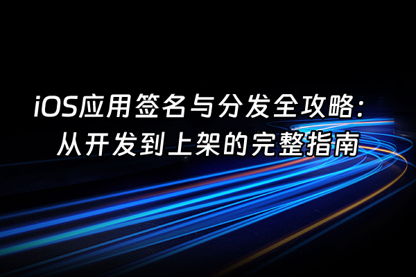 +iOS应用签名与分发全攻略：从开发到上架的完整指南+