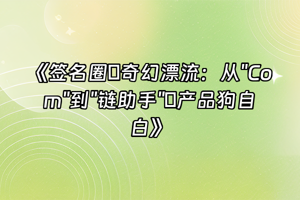 +《签名圈の奇幻漂流：从"Com"到"链助手"の产品狗自白》+