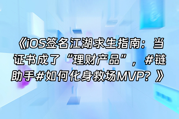 +《iOS签名江湖求生指南：当证书成了“理财产品”，#链助手#如何化身救场MVP？》+
